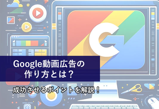 Google動画広告の作り方とは？成功させるポイントを解説！